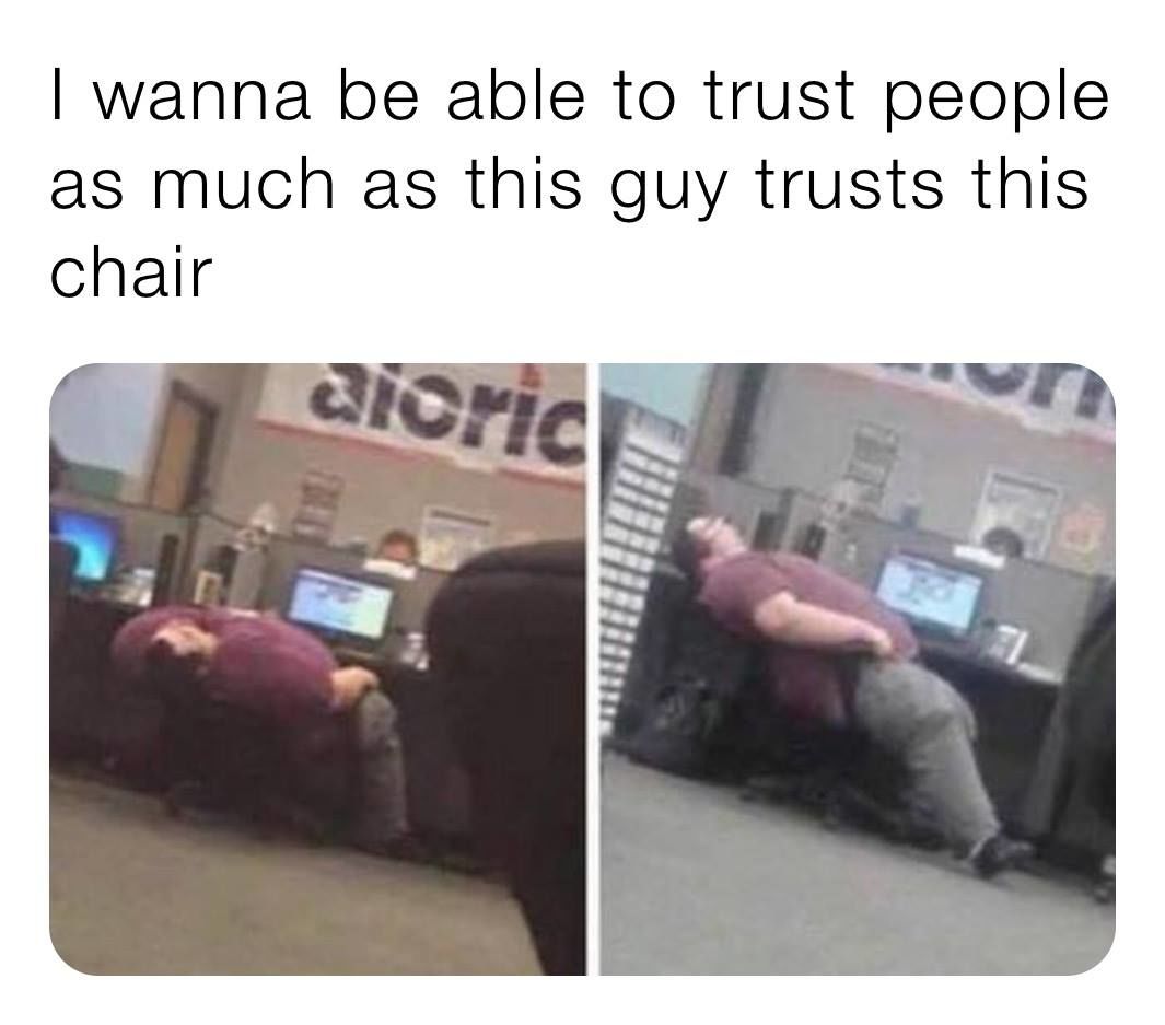 I Wanna Be Able To Trust People As Much As This Guy Trusts This Chair